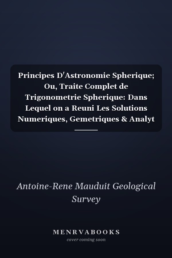 Principes D'Astronomie Spherique; Ou, Traite Complet de Trigonometrie Spherique: Dans Lequel on a Reuni Les Solutions Numeriques, Gemetriques & Analyt