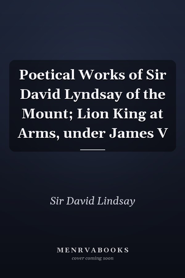 Poetical Works of Sir David Lyndsay of the Mount; Lion King at Arms, under James V