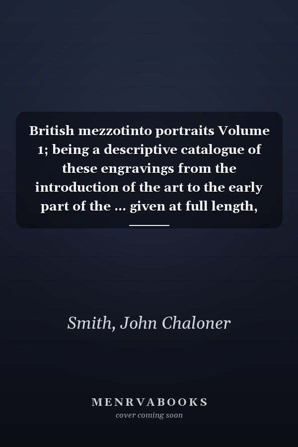 British mezzotinto portraits Volume 1; being a descriptive catalogue of these engravings from the introduction of the art to the early part of the ... given at full length, and the variati