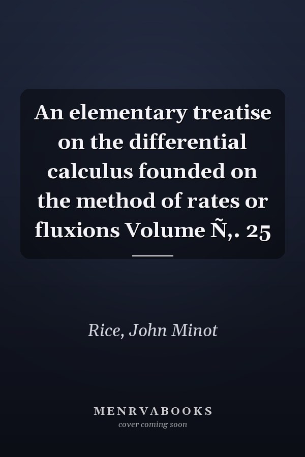 An elementary treatise on the differential calculus founded on the method of rates or fluxions Volume Ñ‚. 25