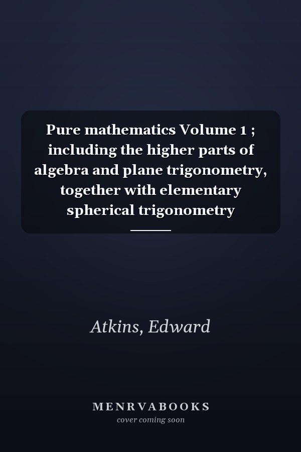 Pure mathematics Volume 1 ; including the higher parts of algebra and plane trigonometry, together with elementary spherical trigonometry