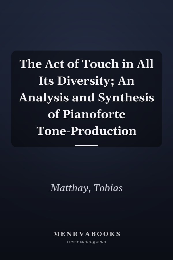The Act of Touch in All Its Diversity; An Analysis and Synthesis of Pianoforte Tone-Production