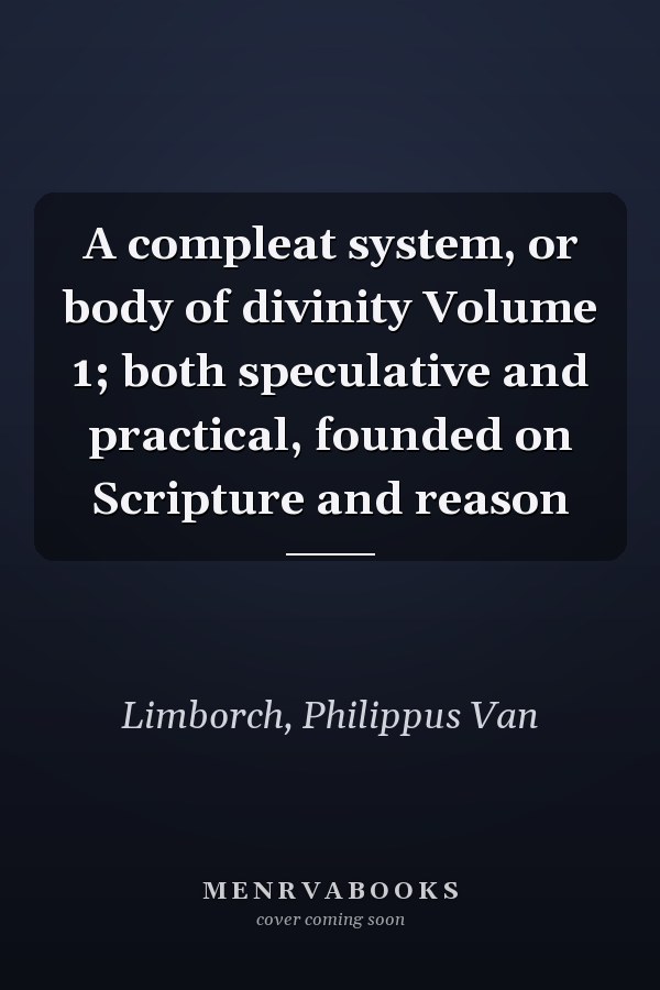 A compleat system, or body of divinity Volume 1; both speculative and practical, founded on Scripture and reason