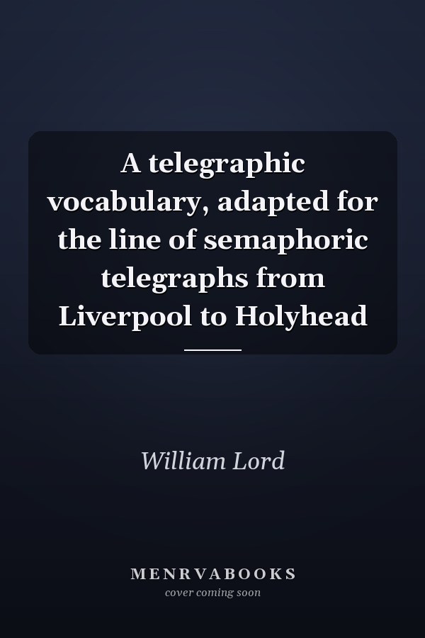 A telegraphic vocabulary, adapted for the line of semaphoric telegraphs from Liverpool to Holyhead