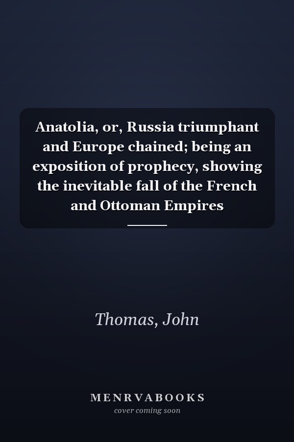 Anatolia, or, Russia triumphant and Europe chained; being an exposition of prophecy, showing the inevitable fall of the French and Ottoman Empires