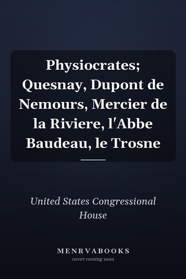 Physiocrates; Quesnay, Dupont de Nemours, Mercier de la Riviere, l'Abbe Baudeau, le Trosne