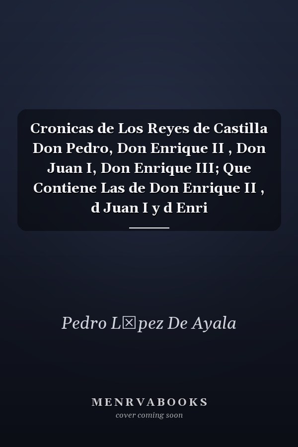 Cronicas de Los Reyes de Castilla Don Pedro, Don Enrique II , Don Juan I, Don Enrique III; Que Contiene Las de Don Enrique II , d Juan I y d Enri