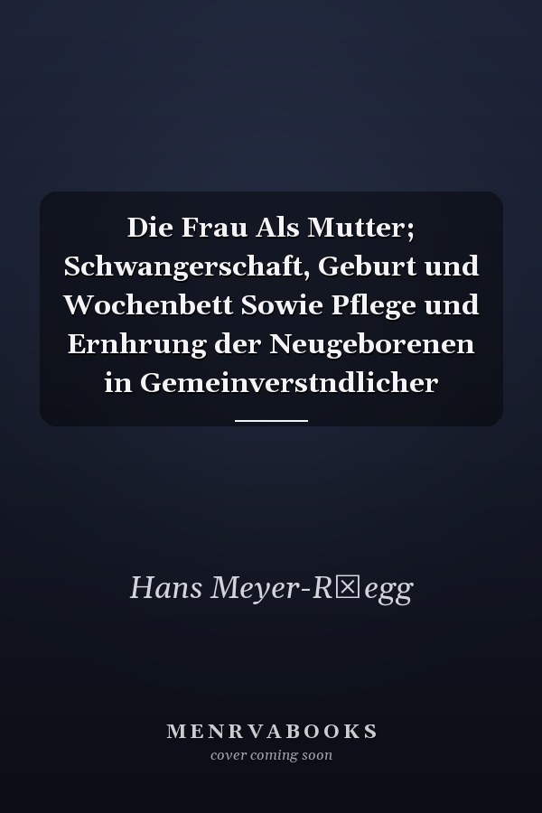 Die Frau Als Mutter; Schwangerschaft, Geburt und Wochenbett Sowie Pflege und Ernhrung der Neugeborenen in Gemeinverstndlicher