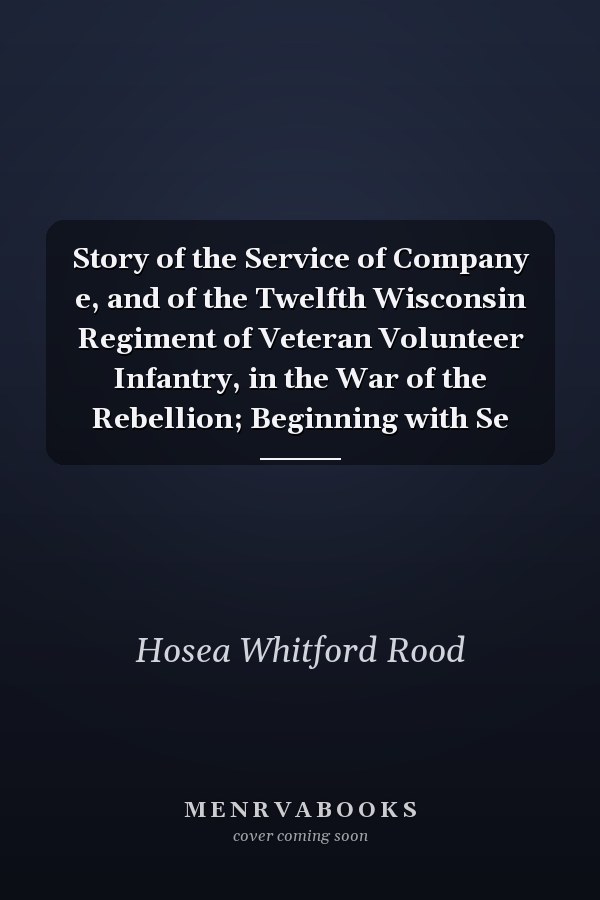 Story of the Service of Company e, and of the Twelfth Wisconsin Regiment of Veteran Volunteer Infantry, in the War of the Rebellion; Beginning with Se