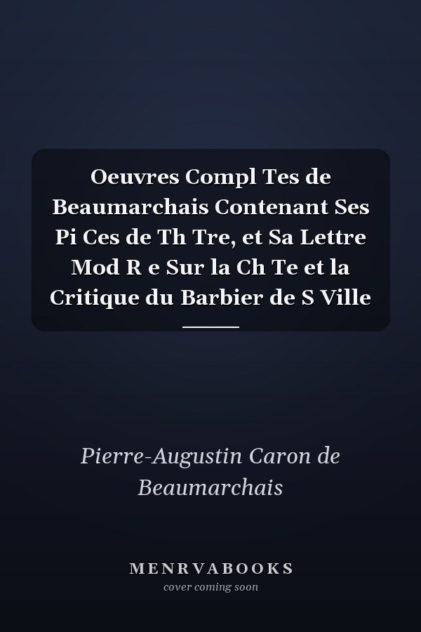 Oeuvres Compl Tes de Beaumarchais Contenant Ses Pi Ces de Th Tre, et Sa Lettre Mod R e Sur la Ch Te et la Critique du Barbier de S Ville