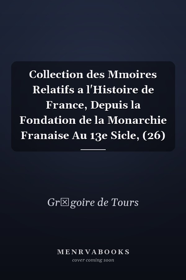 Collection des Mmoires Relatifs a l'Histoire de France, Depuis la Fondation de la Monarchie Franaise Au 13e Sicle, (26)