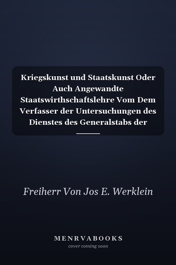 Kriegskunst und Staatskunst Oder Auch Angewandte Staatswirthschaftslehre Vom Dem Verfasser der Untersuchungen des Dienstes des Generalstabs der Armeen