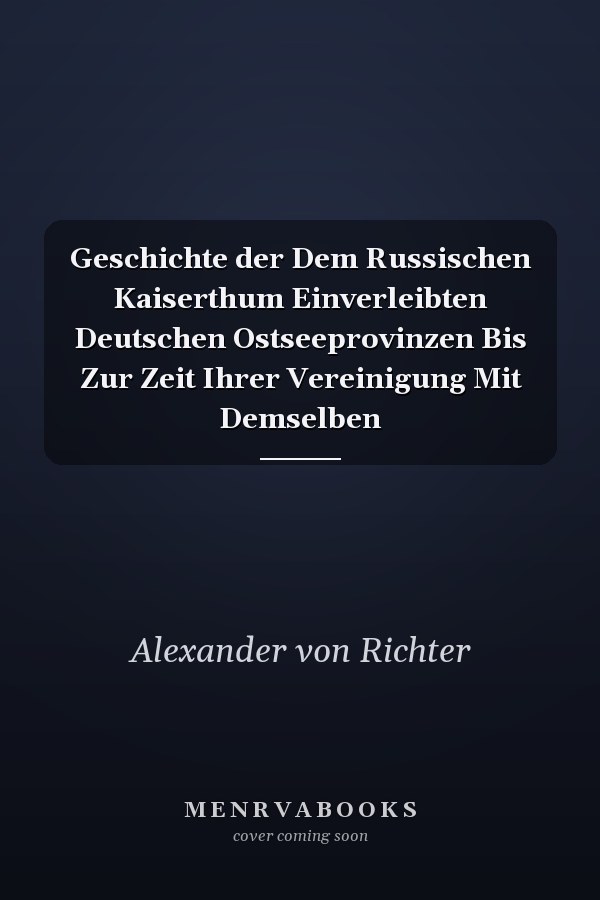 Geschichte der Dem Russischen Kaiserthum Einverleibten Deutschen Ostseeprovinzen Bis Zur Zeit Ihrer Vereinigung Mit Demselben