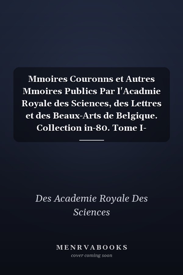 Mmoires Couronns et Autres Mmoires Publics Par l'Acadmie Royale des Sciences, des Lettres et des Beaux-Arts de Belgique. Collection in-80. Tome I-