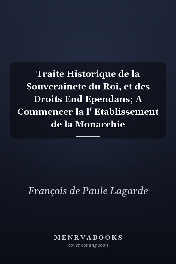 Traite Historique de la Souverainete du Roi, et des Droits End Ependans; A Commencer la l' Etablissement de la Monarchie