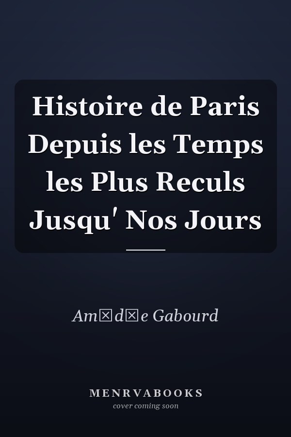 Histoire de Paris Depuis les Temps les Plus Reculs Jusqu' Nos Jours