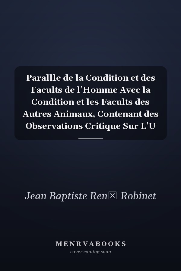 Parallle de la Condition et des Facults de l'Homme Avec la Condition et les Facults des Autres Animaux, Contenant des Observations Critique Sur L'U