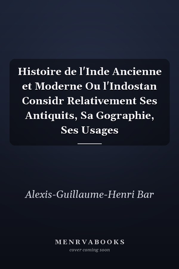Histoire de l'Inde Ancienne et Moderne Ou l'Indostan Considr Relativement  Ses Antiquits,  Sa Gographie,  Ses Usages