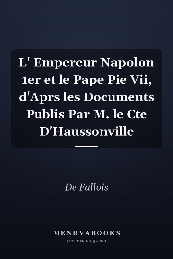 L' Empereur Napolon 1er et le Pape Pie Vii, d'Aprs les Documents Publis Par M. le Cte D'Haussonville