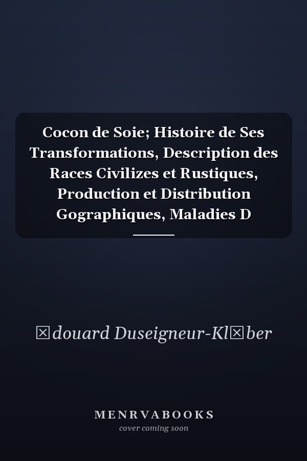 Cocon de Soie; Histoire de Ses Transformations, Description des Races Civilizes et Rustiques, Production et Distribution Gographiques, Maladies D