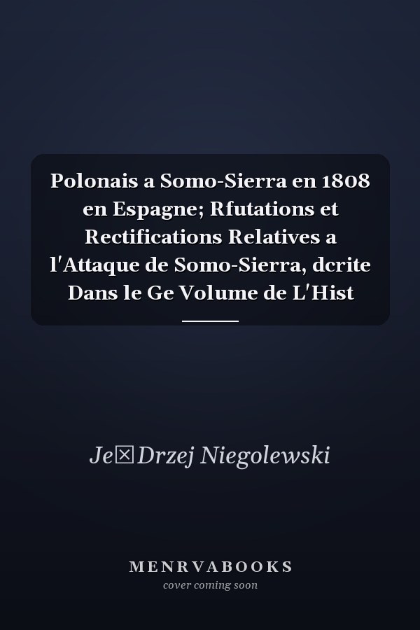 Polonais a Somo-Sierra en 1808 en Espagne; Rfutations et Rectifications Relatives a l'Attaque de Somo-Sierra, dcrite Dans le Ge Volume de L'Hist
