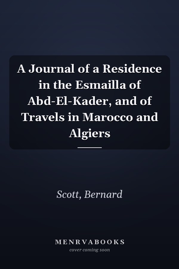 A Journal of a Residence in the Esmailla of Abd-El-Kader, and of Travels in Marocco and Algiers