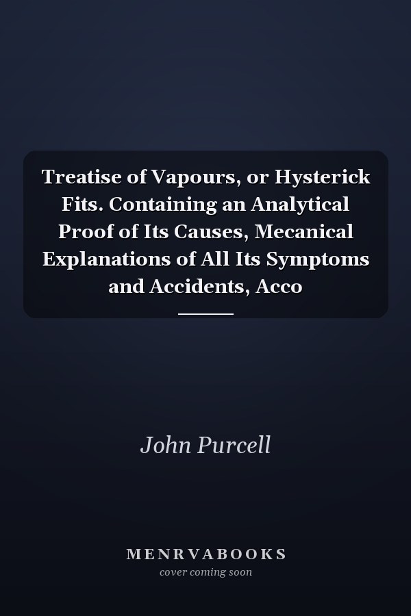 Treatise of Vapours, or Hysterick Fits. Containing an Analytical Proof of Its Causes, Mecanical Explanations of All Its Symptoms and Accidents, Acco
