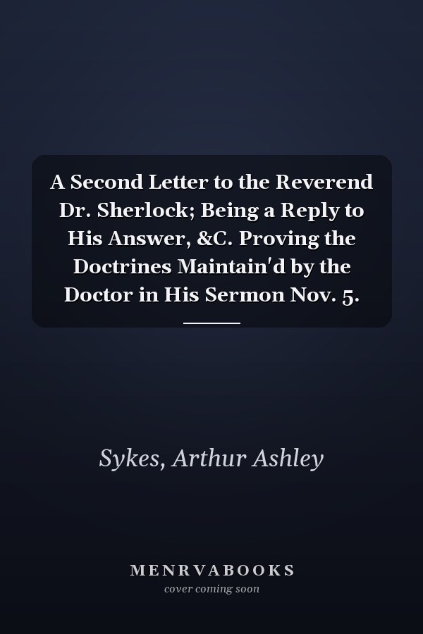 A Second Letter to the Reverend Dr. Sherlock; Being a Reply to His Answer, &C. Proving the Doctrines Maintain'd by the Doctor in His Sermon Nov. 5.