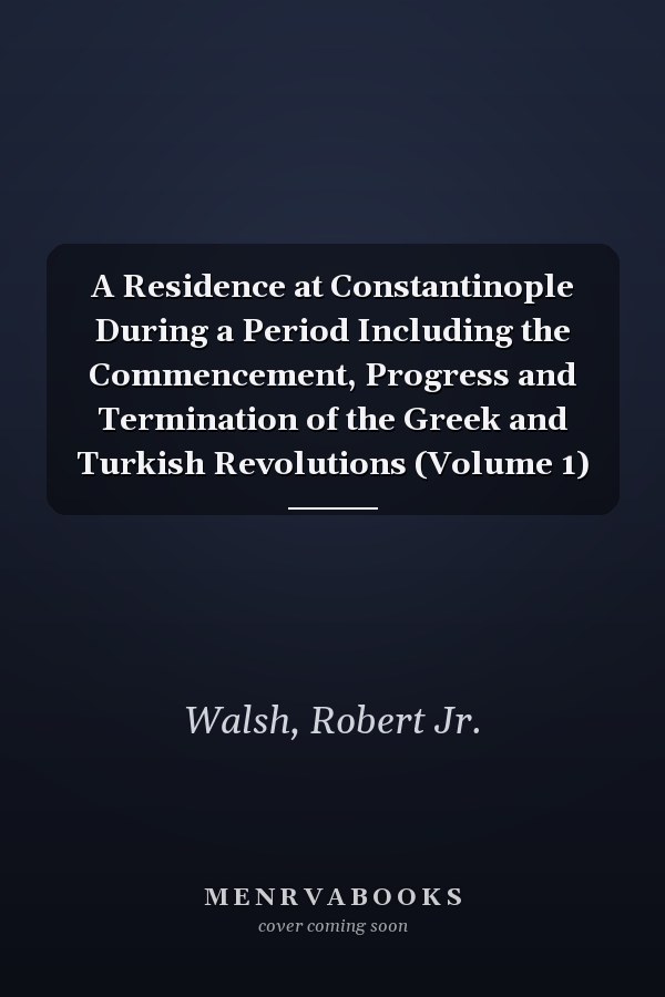A Residence at Constantinople During a Period Including the Commencement, Progress and Termination of the Greek and Turkish Revolutions (Volume 1)