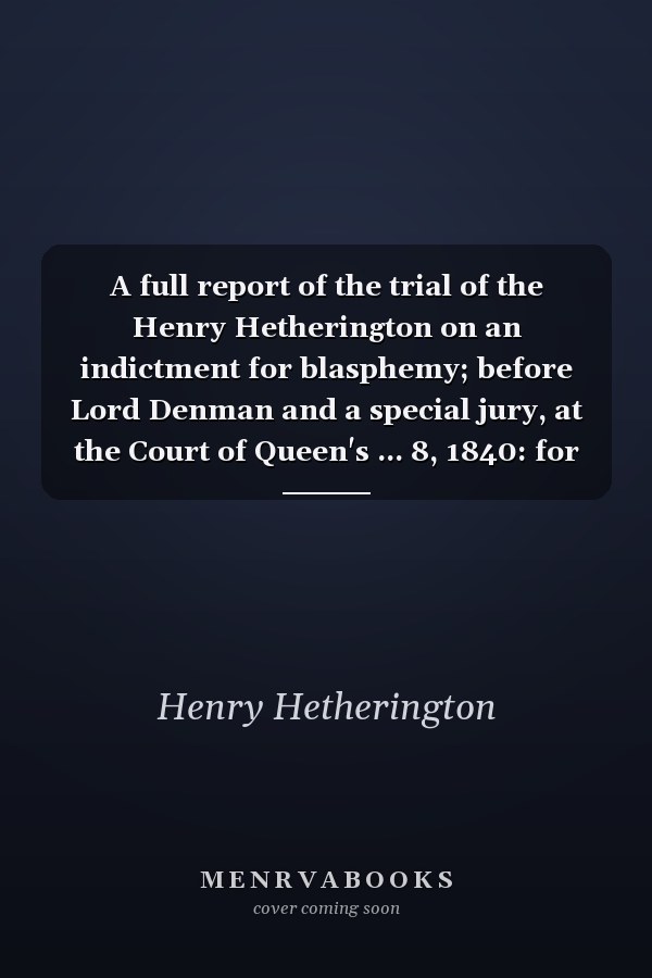 A full report of the trial of the Henry Hetherington on an indictment for blasphemy; before Lord Denman and a special jury, at the Court of Queen's ... 8, 1840: for selling Haslam's letters to the
