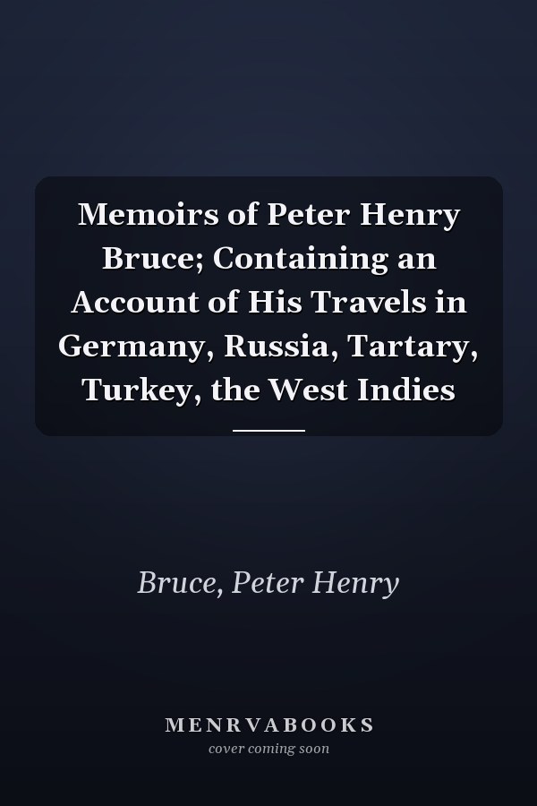 Memoirs of Peter Henry Bruce; Containing an Account of His Travels in Germany, Russia, Tartary, Turkey, the West Indies