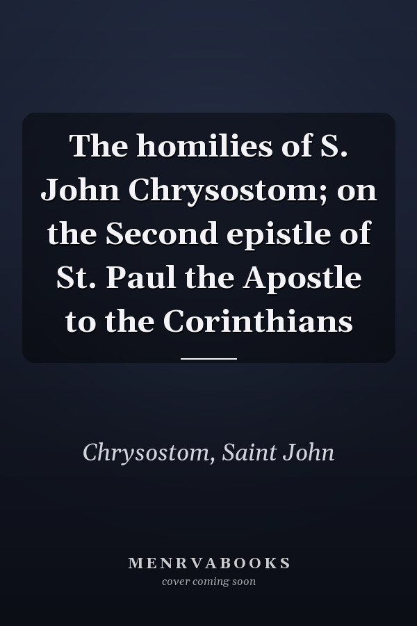 The homilies of S. John Chrysostom; on the Second epistle of St. Paul the Apostle to the Corinthians