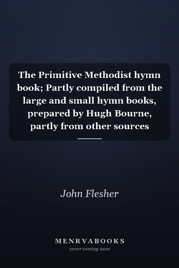 The Primitive Methodist hymn book; Partly compiled from the large and small hymn books, prepared by Hugh Bourne, partly from other sources