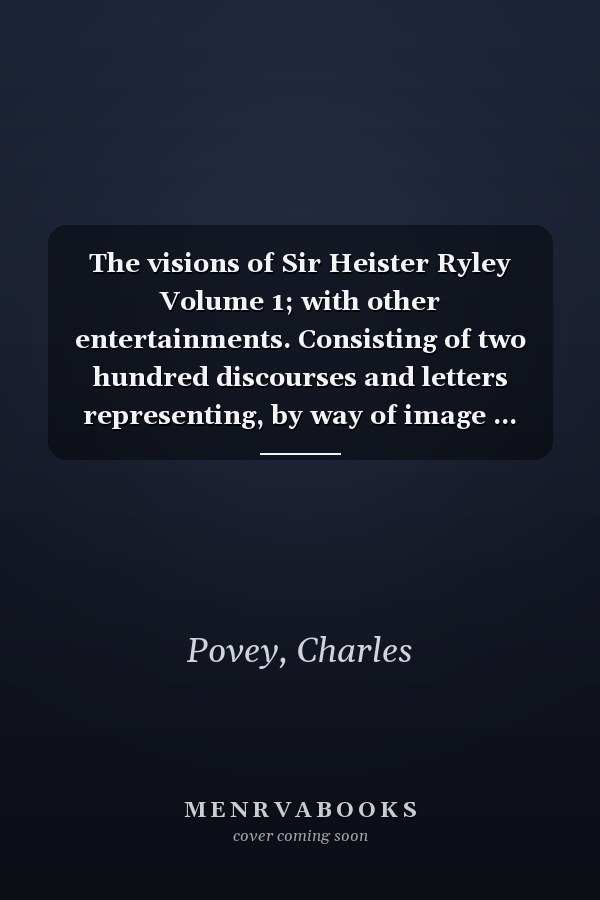 The visions of Sir Heister Ryley Volume 1; with other entertainments. Consisting of two hundred discourses and letters representing, by way of image ... love and passion the agreeableness of wit,