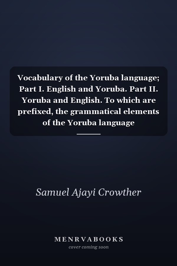 Vocabulary of the Yoruba language; Part I. English and Yoruba. Part II. Yoruba and English. To which are prefixed, the grammatical elements of the Yoruba language