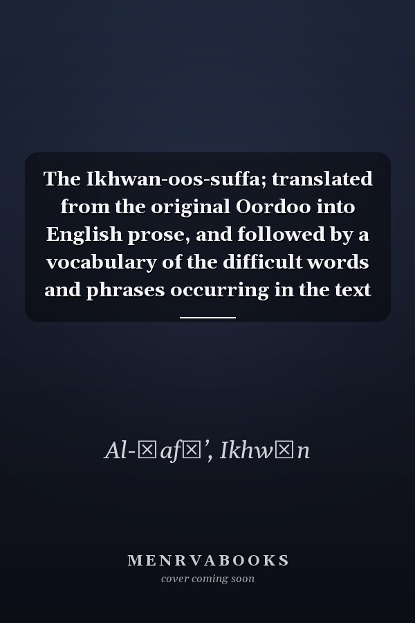 The Ikhwan-oos-suffa; translated from the original Oordoo into English prose, and followed by a vocabulary of the difficult words and phrases occurring in the text