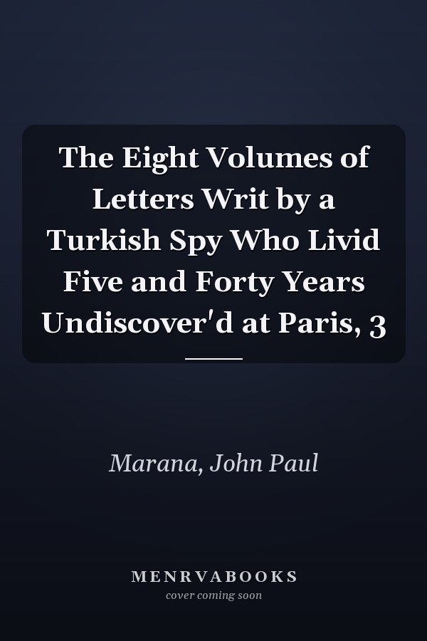 The Eight Volumes of Letters Writ by a Turkish Spy Who Livid Five and Forty Years Undiscover'd at Paris, 3
