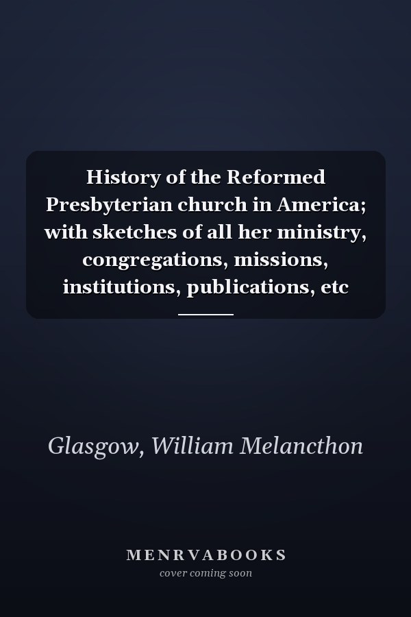 History of the Reformed Presbyterian church in America; with sketches of all her ministry, congregations, missions, institutions, publications, etc