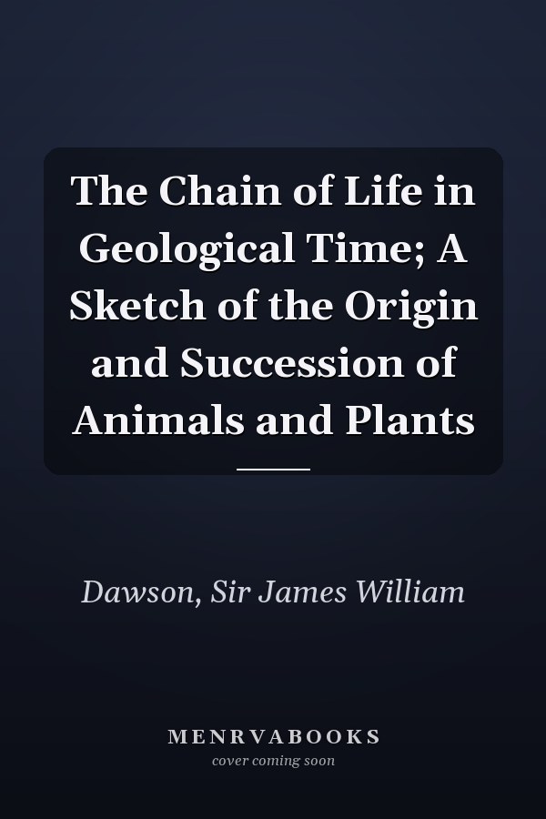 The Chain of Life in Geological Time; A Sketch of the Origin and Succession of Animals and Plants