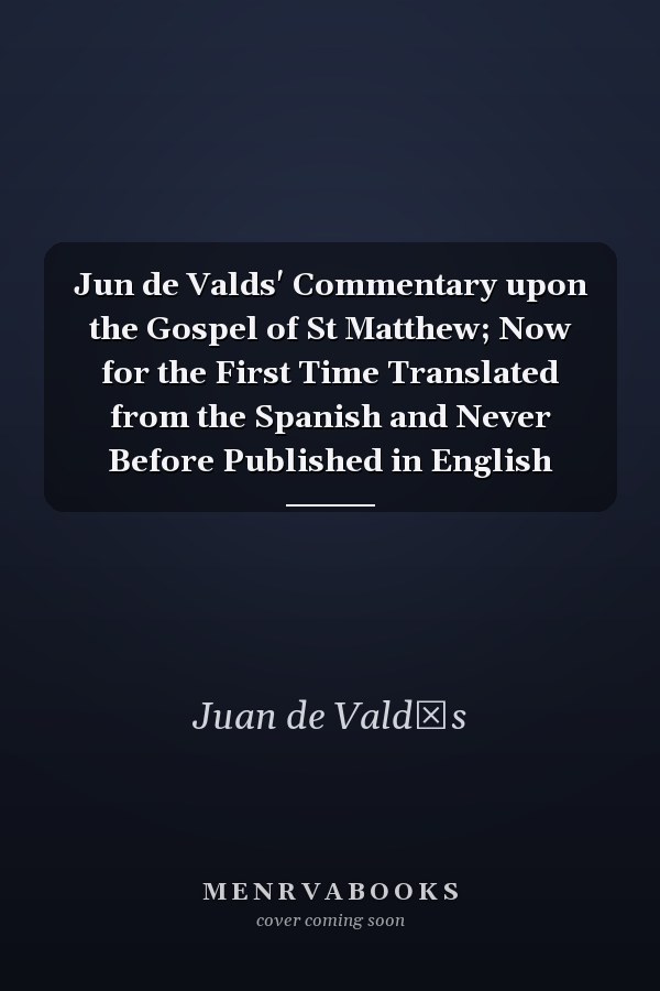 Jun de Valds' Commentary upon the Gospel of St Matthew; Now for the First Time Translated from the Spanish and Never Before Published in English