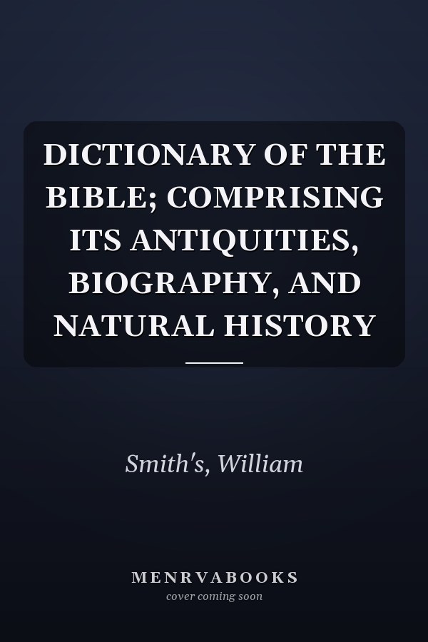DICTIONARY OF THE BIBLE; COMPRISING ITS ANTIQUITIES, BIOGRAPHY, AND NATURAL HISTORY