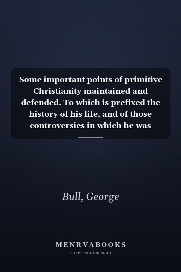 Some important points of primitive Christianity maintained and defended. To which is prefixed the history of his life, and of those controversies in which he was engaged, by R. Nelson