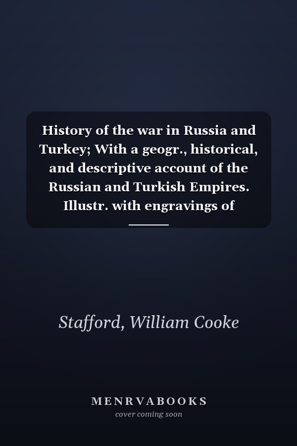 History of the war in Russia and Turkey; With a geogr., historical, and descriptive account of the Russian and Turkish Empires. Illustr. with engravings of remarkable incidents, maps, plans, portr.