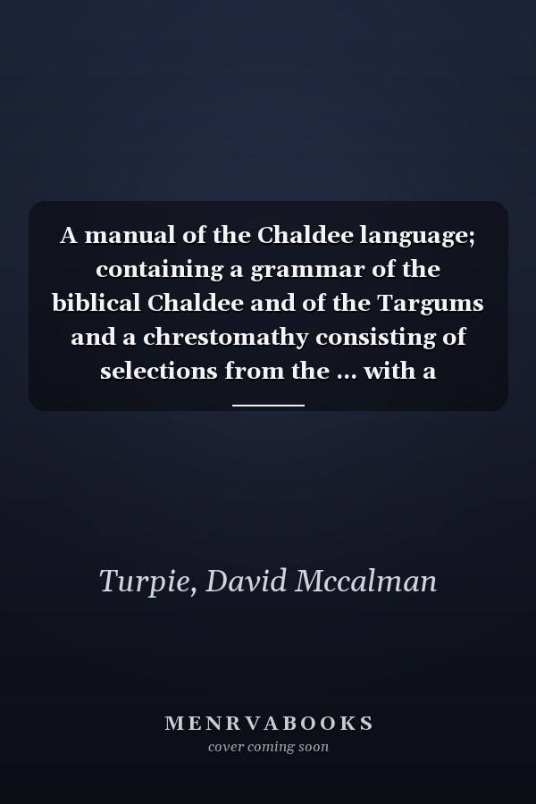 A manual of the Chaldee language; containing a grammar of the biblical Chaldee and of the Targums and a chrestomathy consisting of selections from the ... with a vocabulary adapted to the chrestomathy