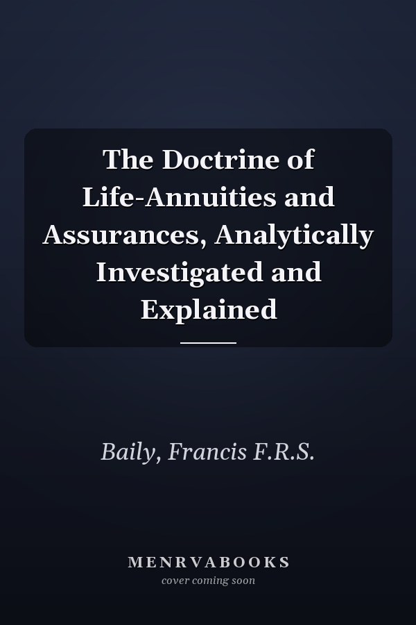 The Doctrine of Life-Annuities and Assurances, Analytically Investigated and Explained