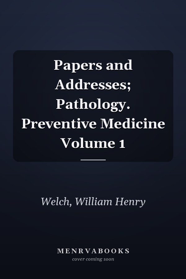 Papers and Addresses; Pathology. Preventive Medicine Volume 1