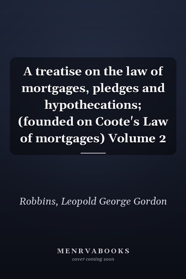 A treatise on the law of mortgages, pledges and hypothecations; (founded on Coote's Law of mortgages) Volume 2