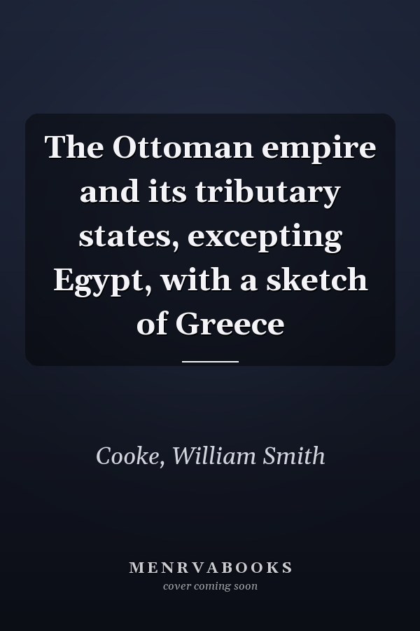The Ottoman empire and its tributary states, excepting Egypt, with a sketch of Greece