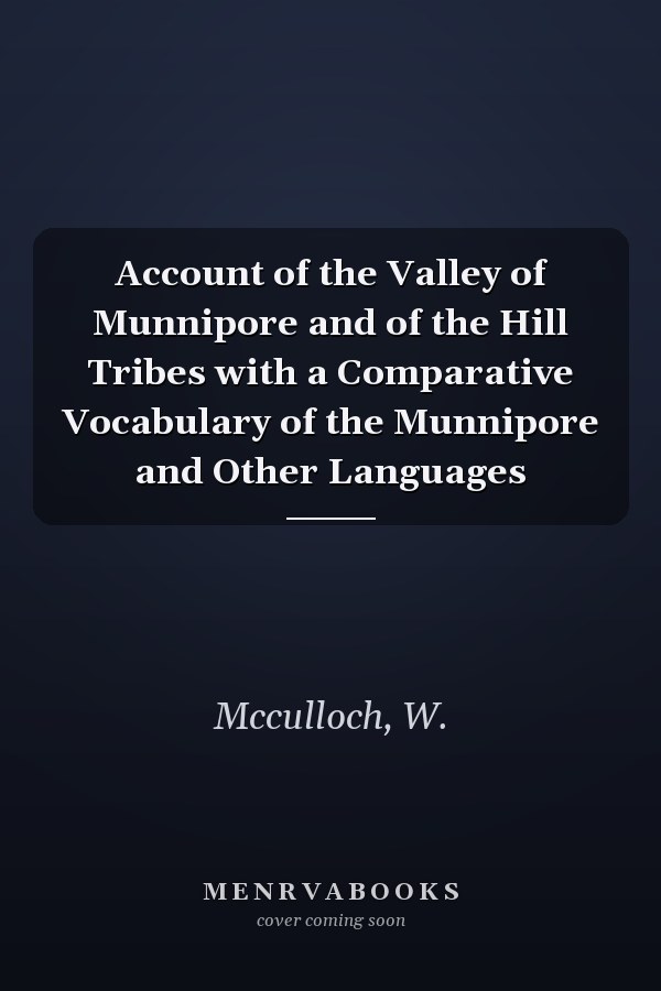 Account of the Valley of Munnipore and of the Hill Tribes with a Comparative Vocabulary of the Munnipore and Other Languages