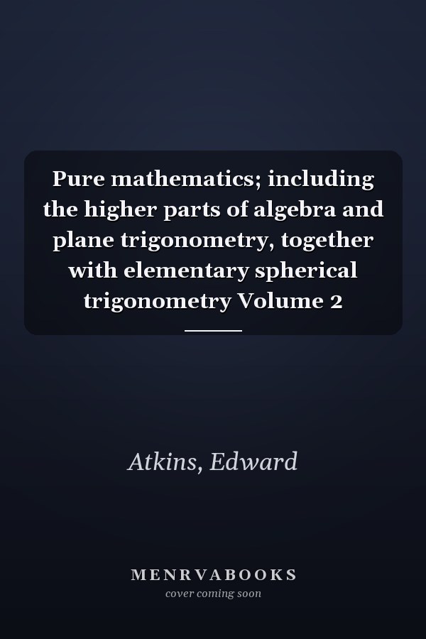Pure mathematics; including the higher parts of algebra and plane trigonometry, together with elementary spherical trigonometry Volume 2